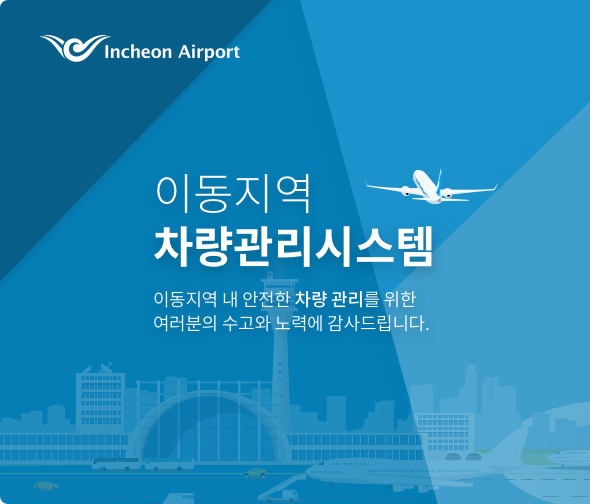 incheon Airport 이동지역 차량관리시스템 이동지역 내 안전한 차량 관리를 위한 여러분의 수고와 노력에 감사드립니다.